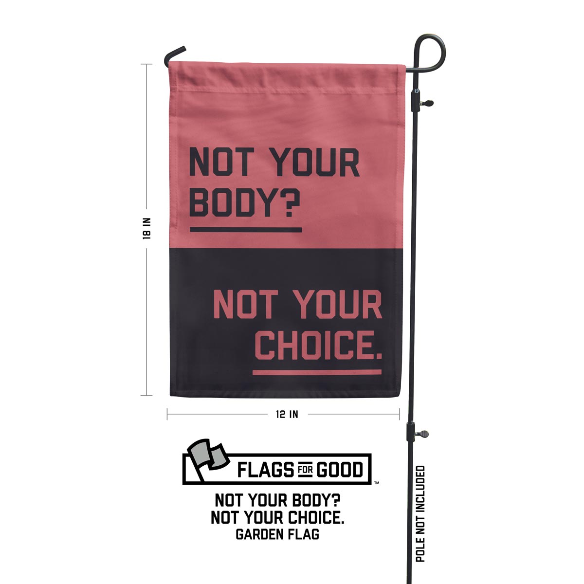 &quot;Not your body? Not your choice.&quot; garden flag measurements of 12 by 18 inches. Flag pole not included
